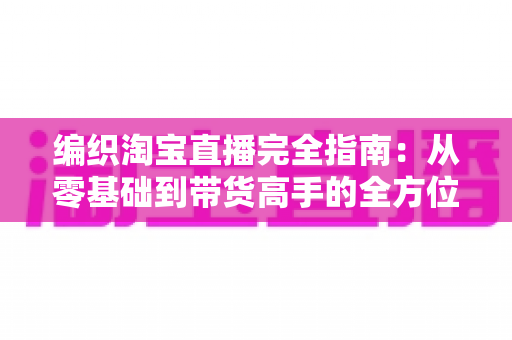 编织淘宝直播完全指南：从零基础到带货高手的全方位实战手册