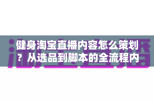 健身淘宝直播内容怎么策划?从选品到脚本的全流程内容规划实战指南 健身淘宝直播内容怎么策划?从选品到脚本的全流程内容规划实战指南