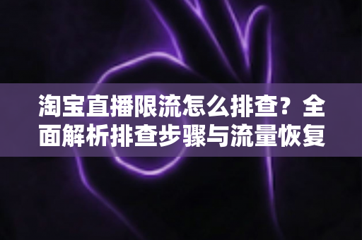 淘宝直播限流怎么排查?全面解析排查步骤与流量恢复实战指南 淘宝直播限流怎么排查?全面解析排查步骤与流量恢复实战指南