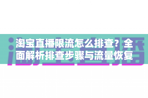 淘宝直播限流怎么排查?全面解析排查步骤与流量恢复实战指南 淘宝直播限流怎么排查?全面解析排查步骤与流量恢复实战指南