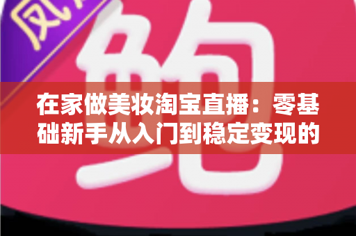 在家做美妆淘宝直播：零基础新手从入门到稳定变现的完整实战指南
