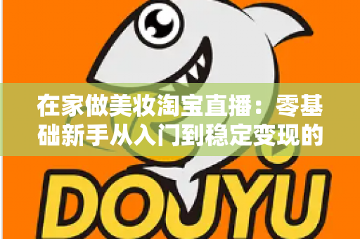 在家做美妆淘宝直播：零基础新手从入门到稳定变现的完整实战指南