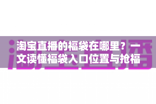 淘宝直播的福袋在哪里?一文读懂福袋入口位置与抢福袋完整攻略 淘宝直播的福袋在哪里?一文读懂福袋入口位置与抢福袋完整攻略