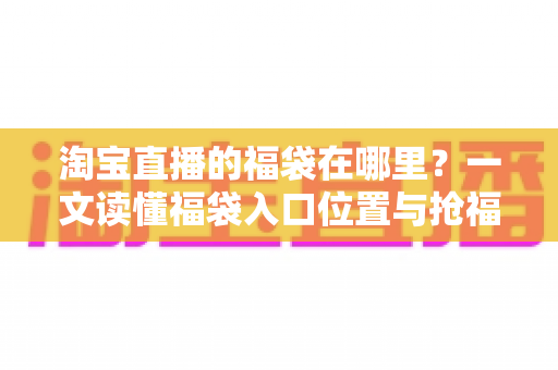 淘宝直播的福袋在哪里?一文读懂福袋入口位置与抢福袋完整攻略 淘宝直播的福袋在哪里?一文读懂福袋入口位置与抢福袋完整攻略