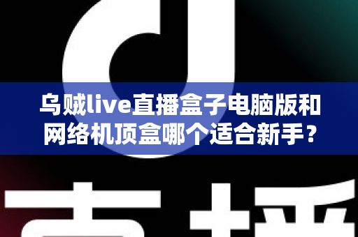 乌贼live直播盒子电脑版和网络机顶盒哪个适合新手？新手用户选购全攻略与避坑指南