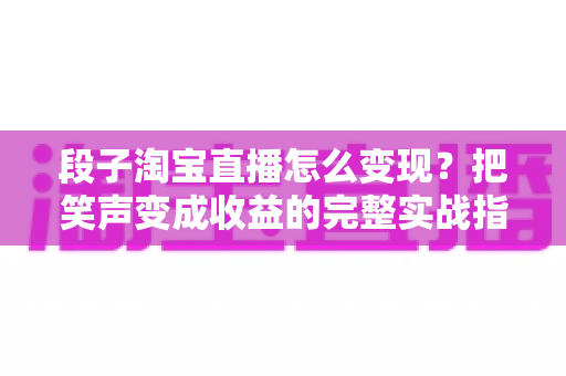 段子淘宝直播怎么变现？把笑声变成收益的完整实战指南
