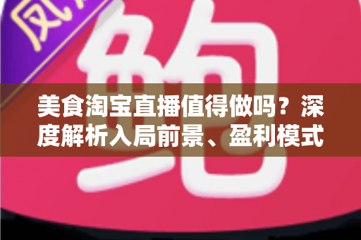 美食淘宝直播值得做吗?深度解析入局前景、盈利模式与实操攻略 美食淘宝直播值得做吗?深度解析入局前景、盈利模式与实操攻略