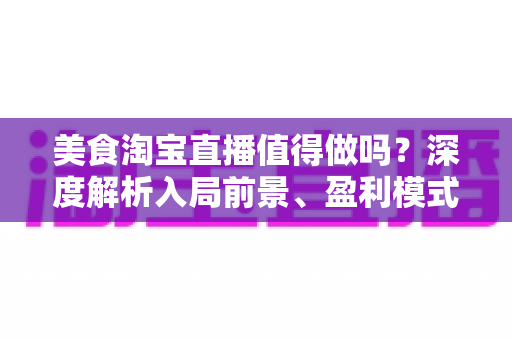 美食淘宝直播值得做吗?深度解析入局前景、盈利模式与实操攻略 美食淘宝直播值得做吗?深度解析入局前景、盈利模式与实操攻略