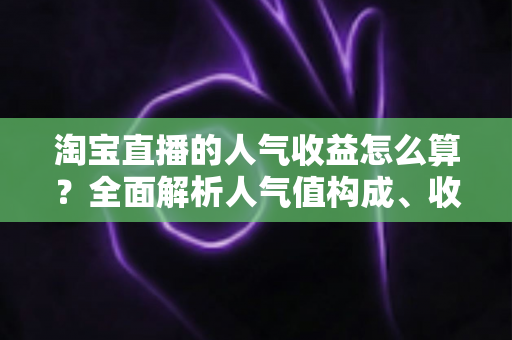 淘宝直播的人气收益怎么算?全面解析人气值构成、收益来源与实战提升技巧 淘宝直播的人气收益怎么算?全面解析人气值构成、收益来源与实战提升技巧