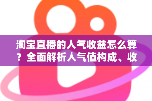 淘宝直播的人气收益怎么算?全面解析人气值构成、收益来源与实战提升技巧 淘宝直播的人气收益怎么算?全面解析人气值构成、收益来源与实战提升技巧