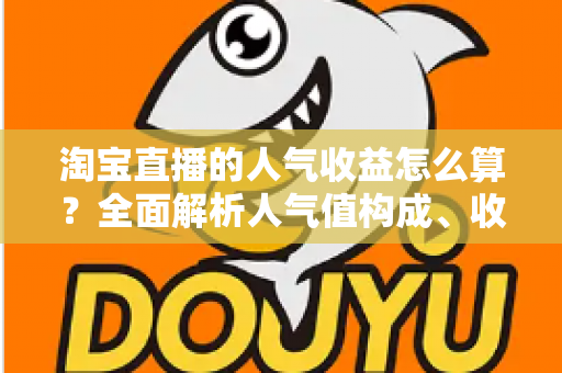 淘宝直播的人气收益怎么算?全面解析人气值构成、收益来源与实战提升技巧 淘宝直播的人气收益怎么算?全面解析人气值构成、收益来源与实战提升技巧