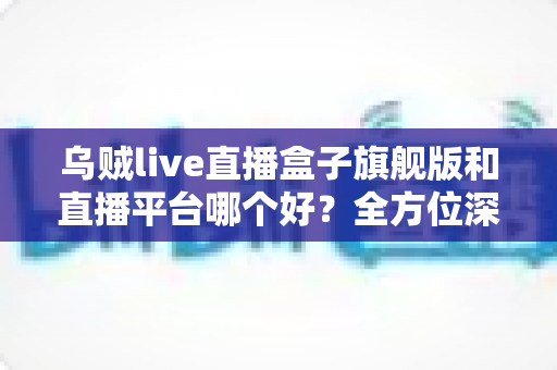 乌贼live直播盒子旗舰版和直播平台哪个好?全方位深度对比帮你找到最适合的看播方案 乌贼live直播盒子旗舰版和直播平台哪个好?全方位深度对比帮你找到最适合的看播方案