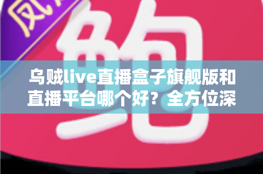 乌贼live直播盒子旗舰版和直播平台哪个好？全方位深度对比帮你找到最适合的看播方案