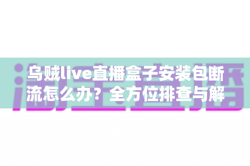 乌贼live直播盒子安装包断流怎么办?全方位排查与解决方案指南助你告别卡顿烦恼 乌贼live直播盒子安装包断流怎么办?全方位排查与解决方案指南助你告别卡顿烦恼