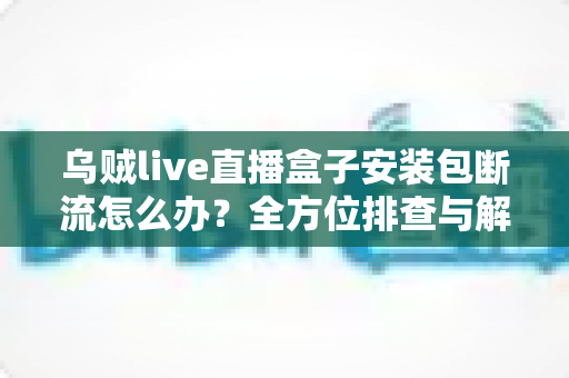 乌贼live直播盒子安装包断流怎么办？全方位排查与解决方案指南助你告别卡顿烦恼