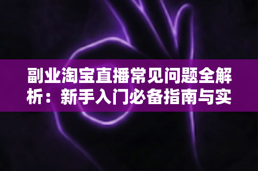 副业淘宝直播常见问题全解析:新手入门必备指南与实战避坑手册 副业淘宝直播常见问题全解析:新手入门必备指南与实战避坑手册