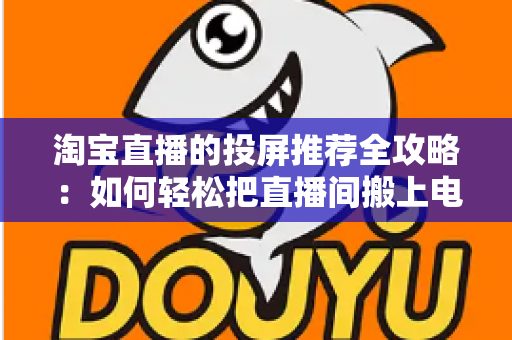 淘宝直播的投屏推荐全攻略：如何轻松把直播间搬上电视大屏，享受沉浸式购物新体验