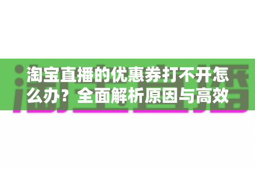 淘宝直播的优惠券打不开怎么办?全面解析原因与高效解决方案 淘宝直播的优惠券打不开怎么办?全面解析原因与高效解决方案