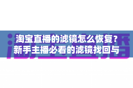淘宝直播的滤镜怎么恢复?新手主播必看的滤镜找回与调节全攻略 淘宝直播的滤镜怎么恢复?新手主播必看的滤镜找回与调节全攻略