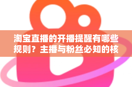 淘宝直播的开播提醒有哪些规则?主播与粉丝必知的核心机制、使用技巧与常见问题全解析 淘宝直播的开播提醒有哪些规则?主播与粉丝必知的核心机制、使用技巧与常见问题全解析