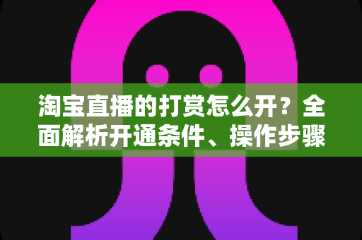 淘宝直播的打赏怎么开？全面解析开通条件、操作步骤与变现技巧