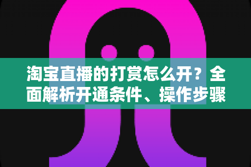 淘宝直播的打赏怎么开？全面解析开通条件、操作步骤与变现技巧