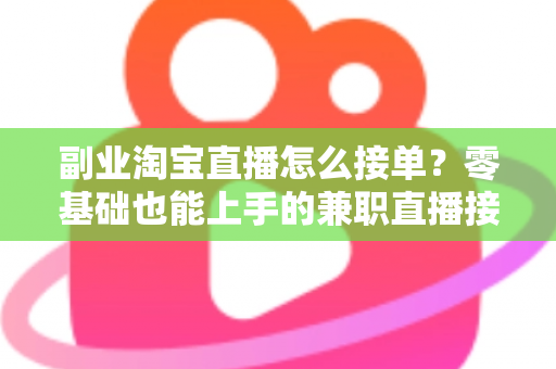 副业淘宝直播怎么接单?零基础也能上手的兼职直播接单全攻略与变现指南 副业淘宝直播怎么接单?零基础也能上手的兼职直播接单全攻略与变现指南