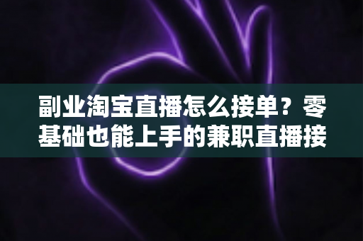 副业淘宝直播怎么接单?零基础也能上手的兼职直播接单全攻略与变现指南 副业淘宝直播怎么接单?零基础也能上手的兼职直播接单全攻略与变现指南