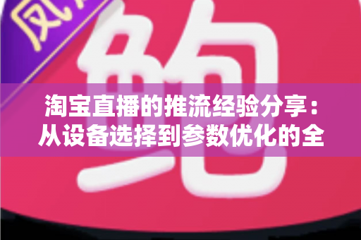 淘宝直播的推流经验分享:从设备选择到参数优化的全流程实战指南 淘宝直播的推流经验分享:从设备选择到参数优化的全流程实战指南