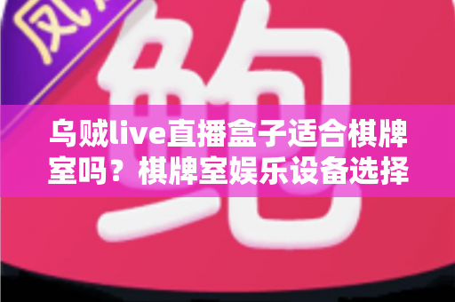 乌贼live直播盒子适合棋牌室吗?棋牌室娱乐设备选择与合规经营深度解析 乌贼live直播盒子适合棋牌室吗?棋牌室娱乐设备选择与合规经营深度解析