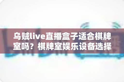 乌贼live直播盒子适合棋牌室吗？棋牌室娱乐设备选择与合规经营深度解析