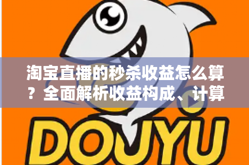 淘宝直播的秒杀收益怎么算?全面解析收益构成、计算公式与提效技巧 淘宝直播的秒杀收益怎么算?全面解析收益构成、计算公式与提效技巧