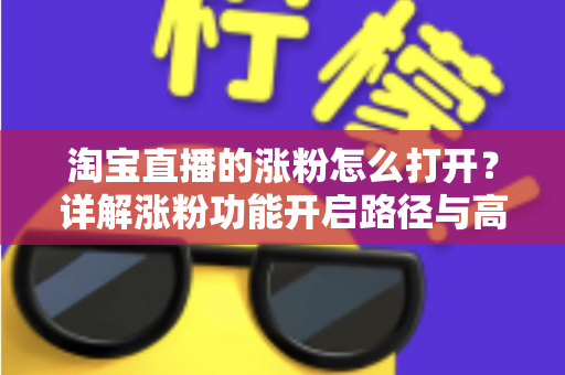 淘宝直播的涨粉怎么打开?详解涨粉功能开启路径与高效吸粉实战攻略 淘宝直播的涨粉怎么打开?详解涨粉功能开启路径与高效吸粉实战攻略
