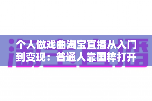 个人做戏曲淘宝直播从入门到变现:普通人靠国粹打开新流量的实战指南 个人做戏曲淘宝直播从入门到变现:普通人靠国粹打开新流量的实战指南