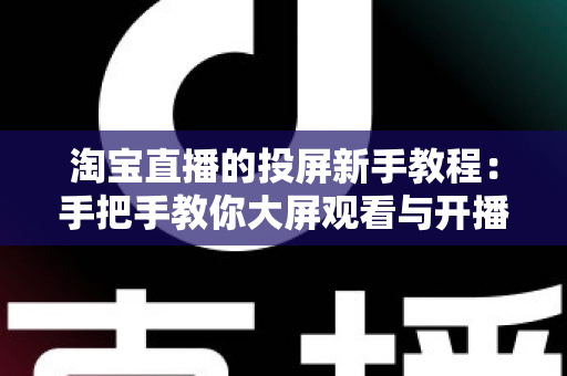 淘宝直播的投屏新手教程：手把手教你大屏观看与开播设置全攻略