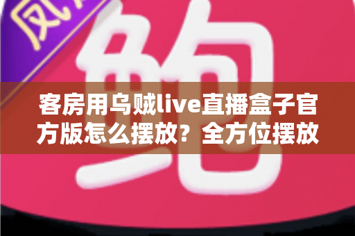 客房用乌贼live直播盒子官方版怎么摆放?全方位摆放技巧与实用指南,让您的客房体验更升级 客房用乌贼live直播盒子官方版怎么摆放?全方位摆放技巧与实用指南,让您的客房体验更升级