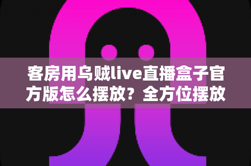 客房用乌贼live直播盒子官方版怎么摆放？全方位摆放技巧与实用指南，让您的客房体验更升级