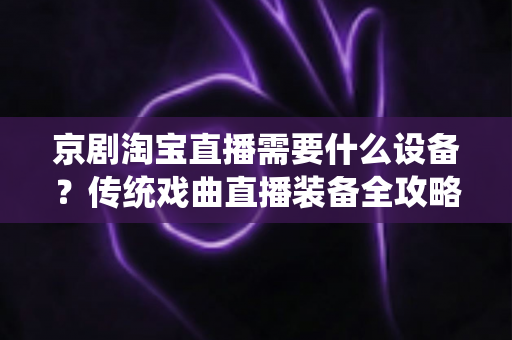 京剧淘宝直播需要什么设备?传统戏曲直播装备全攻略与选购指南 京剧淘宝直播需要什么设备?传统戏曲直播装备全攻略与选购指南
