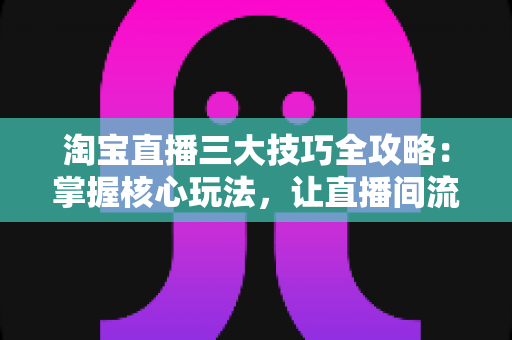淘宝直播三大技巧全攻略:掌握核心玩法,让直播间流量与销量双丰收 淘宝直播三大技巧全攻略:掌握核心玩法,让直播间流量与销量双丰收