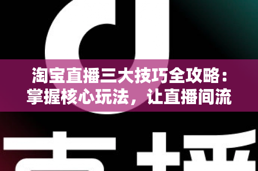 淘宝直播三大技巧全攻略:掌握核心玩法,让直播间流量与销量双丰收 淘宝直播三大技巧全攻略:掌握核心玩法,让直播间流量与销量双丰收