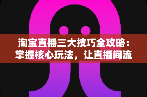 淘宝直播三大技巧全攻略:掌握核心玩法,让直播间流量与销量双丰收 淘宝直播三大技巧全攻略:掌握核心玩法,让直播间流量与销量双丰收