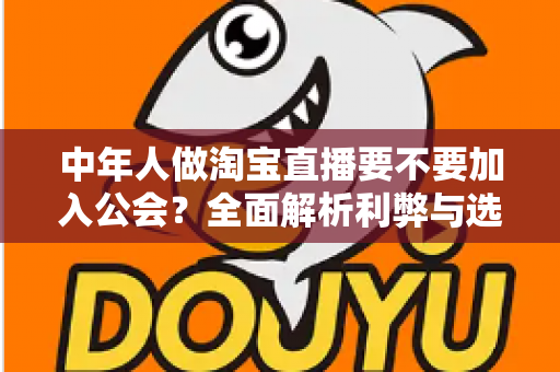 中年人做淘宝直播要不要加入公会?全面解析利弊与选择策略,助你少走弯路 中年人做淘宝直播要不要加入公会?全面解析利弊与选择策略,助你少走弯路