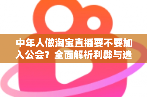 中年人做淘宝直播要不要加入公会?全面解析利弊与选择策略,助你少走弯路 中年人做淘宝直播要不要加入公会?全面解析利弊与选择策略,助你少走弯路