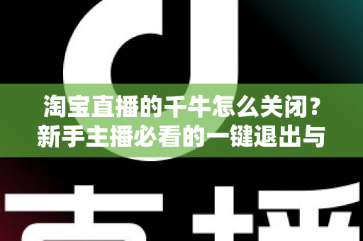 淘宝直播的千牛怎么关闭?新手主播必看的一键退出与后台管理全攻略 淘宝直播的千牛怎么关闭?新手主播必看的一键退出与后台管理全攻略