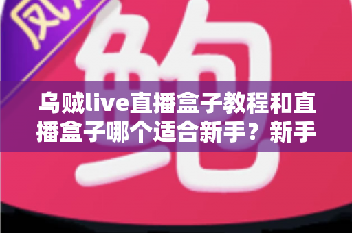 乌贼live直播盒子教程和直播盒子哪个适合新手?新手主播入门完全指南 乌贼live直播盒子教程和直播盒子哪个适合新手?新手主播入门完全指南