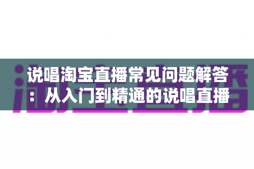 说唱淘宝直播常见问题解答:从入门到精通的说唱直播带货全攻略 说唱淘宝直播常见问题解答:从入门到精通的说唱直播带货全攻略