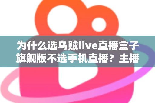 为什么选乌贼live直播盒子旗舰版不选手机直播?主播进阶必备的设备选择深度解析 为什么选乌贼live直播盒子旗舰版不选手机直播?主播进阶必备的设备选择深度解析
