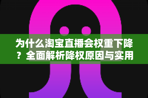为什么淘宝直播会权重下降?全面解析降权原因与实用恢复策略 为什么淘宝直播会权重下降?全面解析降权原因与实用恢复策略