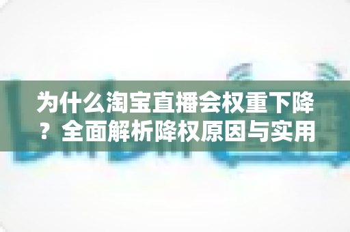 为什么淘宝直播会权重下降？全面解析降权原因与实用恢复策略