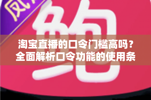 淘宝直播的口令门槛高吗？全面解析口令功能的使用条件、操作步骤与营销价值